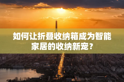如何让折叠收纳箱成为智能家居的收纳新宠？