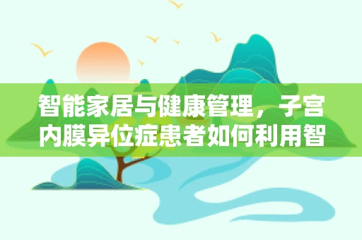 智能家居与健康管理，子宫内膜异位症患者如何利用智能设备提升生活质量？