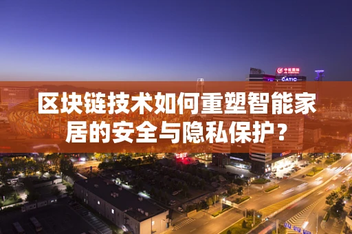 区块链技术如何重塑智能家居的安全与隐私保护？
