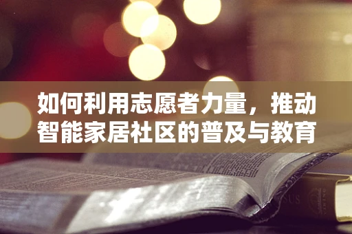 如何利用志愿者力量，推动智能家居社区的普及与教育？