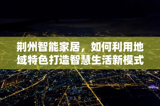 荆州智能家居，如何利用地域特色打造智慧生活新模式？