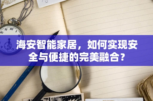 海安智能家居，如何实现安全与便捷的完美融合？