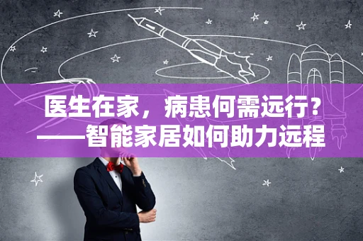 医生在家，病患何需远行？——智能家居如何助力远程医疗服务？
