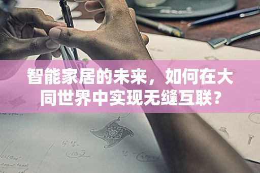 智能家居的未来，如何在大同世界中实现无缝互联？