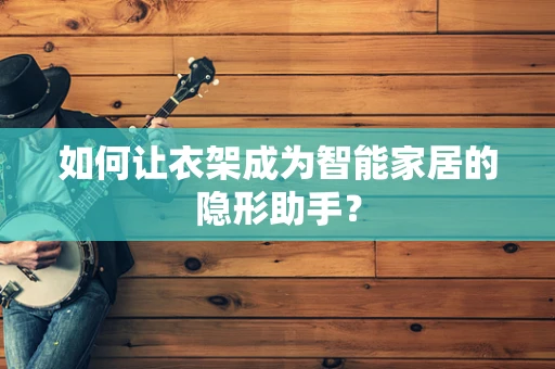 如何让衣架成为智能家居的隐形助手？