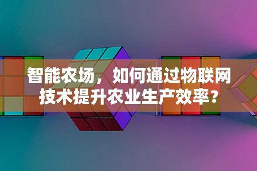智能农场，如何通过物联网技术提升农业生产效率？