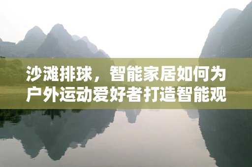 沙滩排球，智能家居如何为户外运动爱好者打造智能观赛体验？