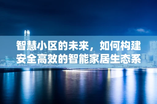 智慧小区的未来，如何构建安全高效的智能家居生态系统？