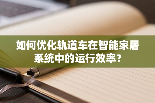 如何优化轨道车在智能家居系统中的运行效率？