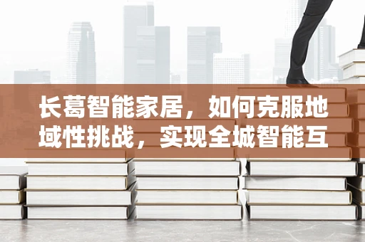 长葛智能家居，如何克服地域性挑战，实现全城智能互联？