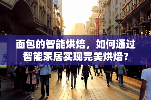 面包的智能烘焙，如何通过智能家居实现完美烘焙？