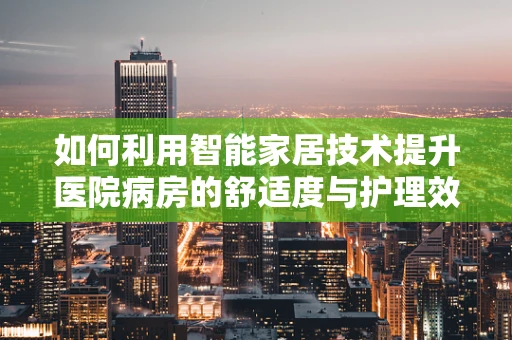 如何利用智能家居技术提升医院病房的舒适度与护理效率？