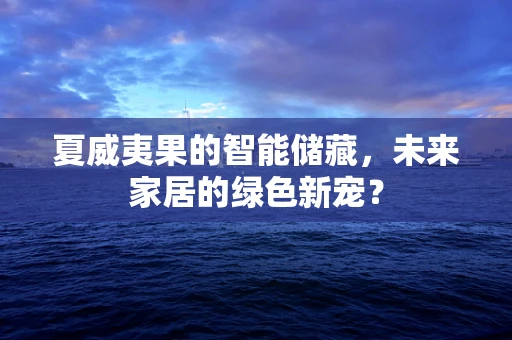 夏威夷果的智能储藏，未来家居的绿色新宠？