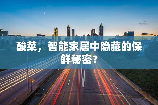 酸菜，智能家居中隐藏的保鲜秘密？