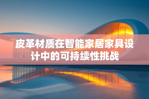 皮革材质在智能家居家具设计中的可持续性挑战