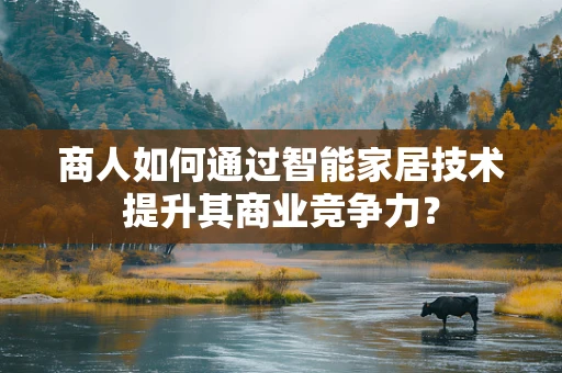 商人如何通过智能家居技术提升其商业竞争力？