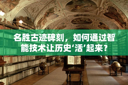 名胜古迹碑刻，如何通过智能技术让历史‘活’起来？