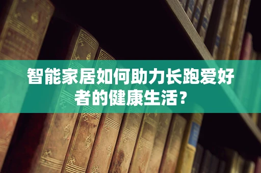智能家居如何助力长跑爱好者的健康生活？
