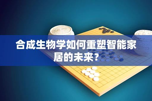 合成生物学如何重塑智能家居的未来？