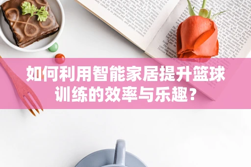 如何利用智能家居提升篮球训练的效率与乐趣？