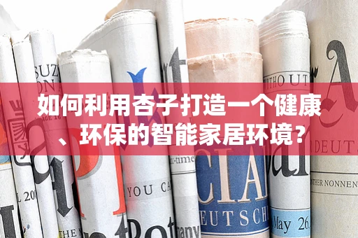 如何利用杏子打造一个健康、环保的智能家居环境？