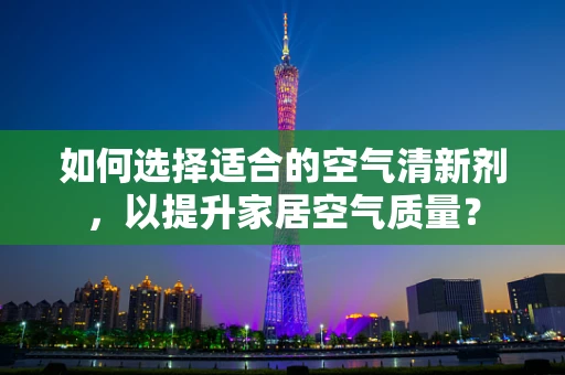 如何选择适合的空气清新剂，以提升家居空气质量？