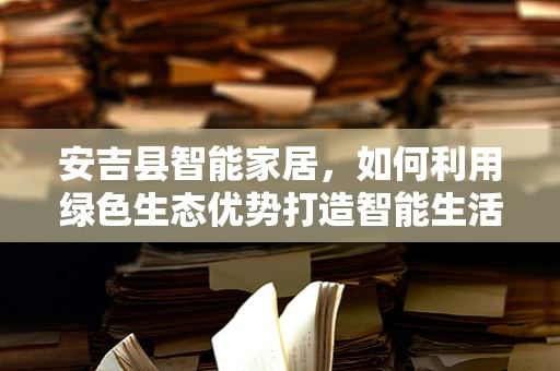 安吉县智能家居，如何利用绿色生态优势打造智能生活新风尚？