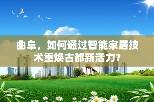 曲阜，如何通过智能家居技术重焕古都新活力？