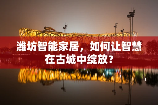 潍坊智能家居，如何让智慧在古城中绽放？