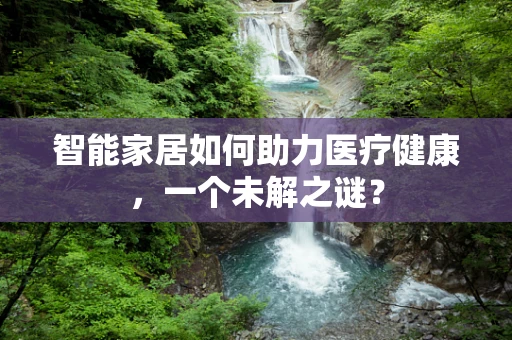智能家居如何助力医疗健康，一个未解之谜？