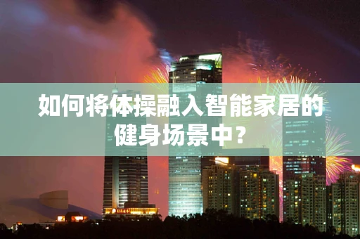 如何将体操融入智能家居的健身场景中？