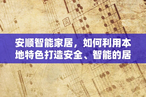 安顺智能家居，如何利用本地特色打造安全、智能的居住环境？