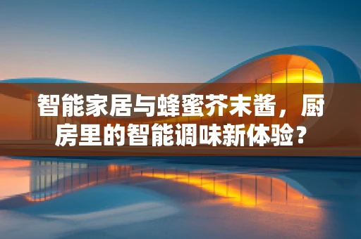 智能家居与蜂蜜芥末酱，厨房里的智能调味新体验？