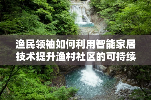渔民领袖如何利用智能家居技术提升渔村社区的可持续性？