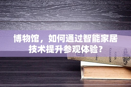 博物馆，如何通过智能家居技术提升参观体验？