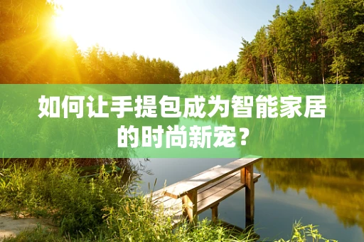 如何让手提包成为智能家居的时尚新宠？