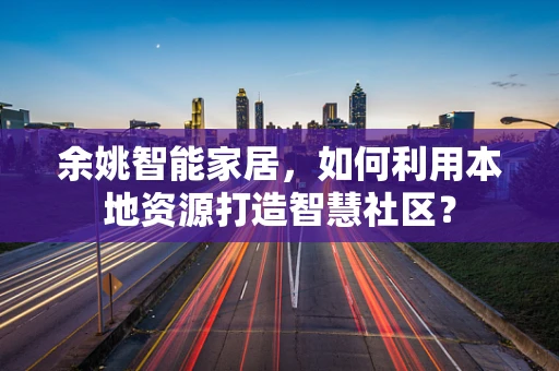 余姚智能家居，如何利用本地资源打造智慧社区？