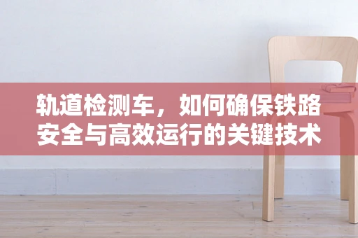 轨道检测车，如何确保铁路安全与高效运行的关键技术？