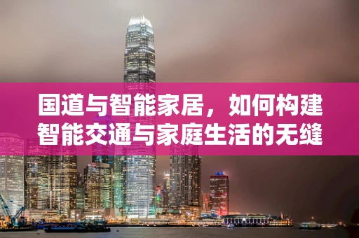 国道与智能家居，如何构建智能交通与家庭生活的无缝连接？