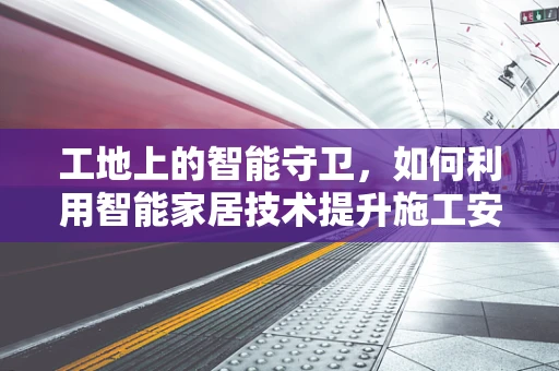 工地上的智能守卫，如何利用智能家居技术提升施工安全？
