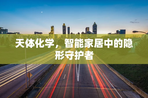 天体化学，智能家居中的隐形守护者
