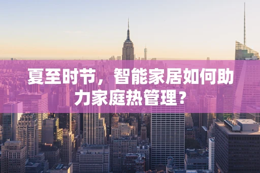 夏至时节，智能家居如何助力家庭热管理？