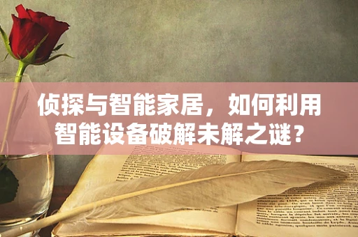侦探与智能家居，如何利用智能设备破解未解之谜？