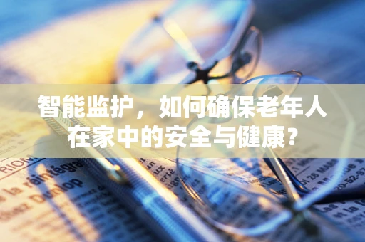 智能监护，如何确保老年人在家中的安全与健康？