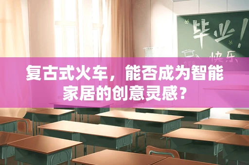 复古式火车，能否成为智能家居的创意灵感？