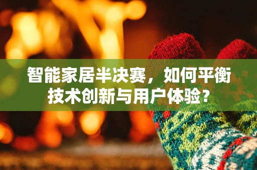 智能家居半决赛，如何平衡技术创新与用户体验？