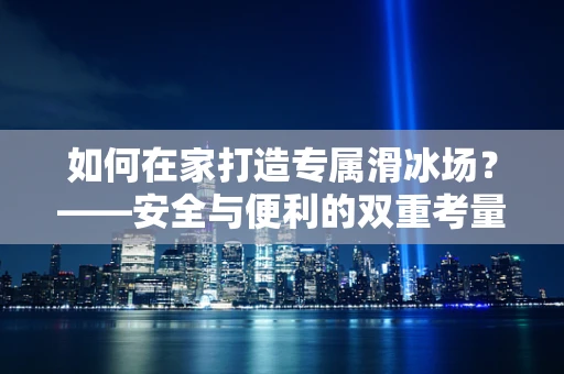 如何在家打造专属滑冰场？——安全与便利的双重考量