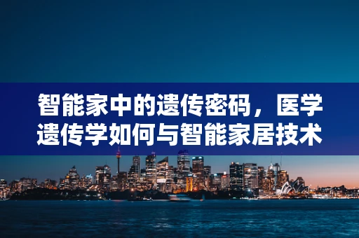 智能家中的遗传密码，医学遗传学如何与智能家居技术相融合？