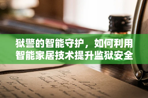 狱警的智能守护，如何利用智能家居技术提升监狱安全管理？