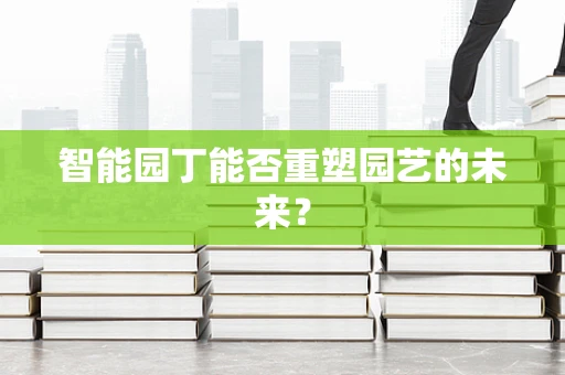 智能园丁能否重塑园艺的未来？